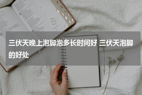 三伏天晚上泡脚泡多长时间好 三伏天泡脚的好处