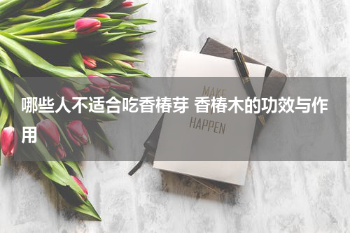 哪些人不适合吃香椿芽 香椿木的功效与作用