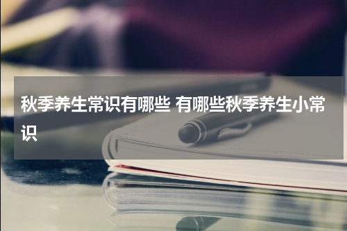 秋季养生常识有哪些 有哪些秋季养生小常识