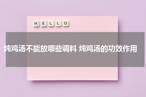 炖鸡汤不能放哪些调料 炖鸡汤的功效作用