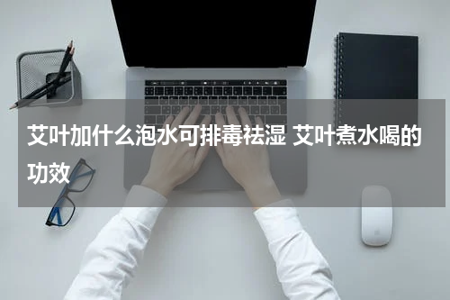艾叶加什么泡水可排毒祛湿 艾叶煮水喝的功效