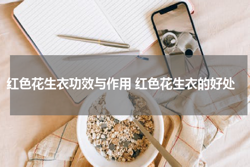 红色花生衣功效与作用 红色花生衣的好处