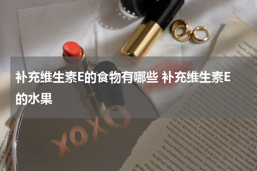 补充维生素E的食物有哪些 补充维生素E的水果