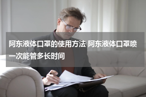 阿东液体口罩的使用方法 阿东液体口罩喷一次能管多长时间