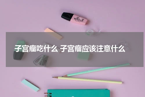 子宫瘤吃什么 子宫瘤应该注意什么