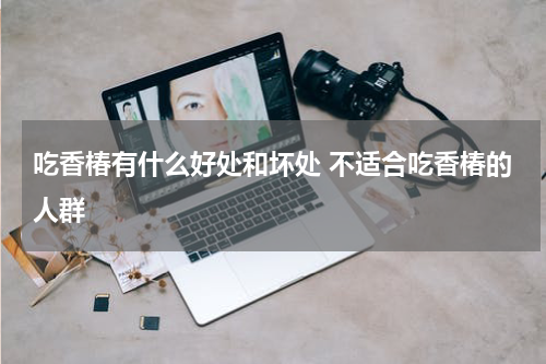 吃香椿有什么好处和坏处 不适合吃香椿的人群