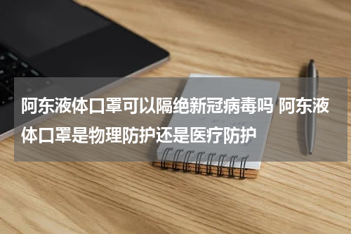 阿东液体口罩可以隔绝新冠病毒吗 阿东液体口罩是物理防护还是医疗防护
