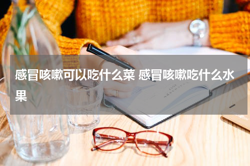感冒咳嗽可以吃什么菜 感冒咳嗽吃什么水果