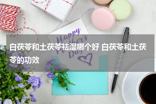 白茯苓和土茯苓祛湿哪个好 白茯苓和土茯苓的功效