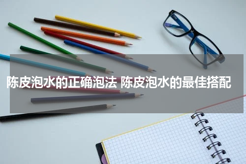 陈皮泡水的正确泡法 陈皮泡水的最佳搭配