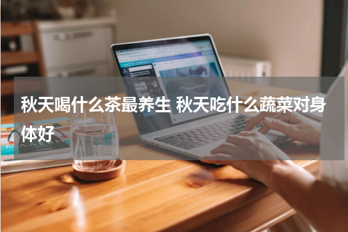 秋天喝什么茶最养生 秋天吃什么蔬菜对身体好