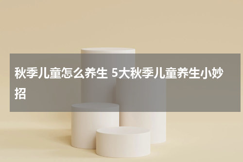 秋季儿童怎么养生 5大秋季儿童养生小妙招