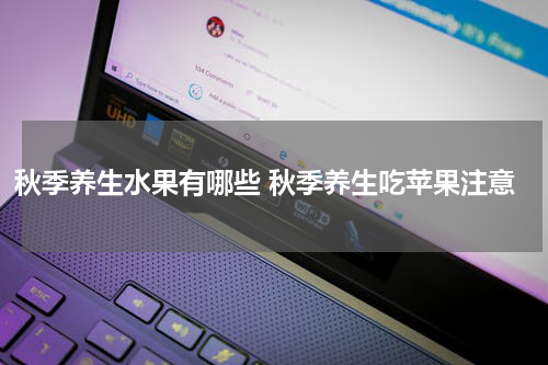 秋季养生水果有哪些 秋季养生吃苹果注意