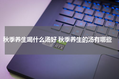 秋季养生喝什么汤好 秋季养生的汤有哪些