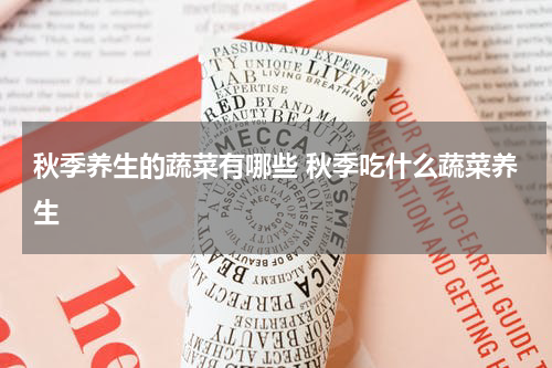 秋季养生的蔬菜有哪些 秋季吃什么蔬菜养生