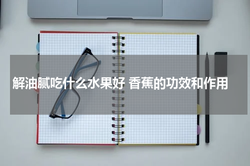 解油腻吃什么水果好 香蕉的功效和作用