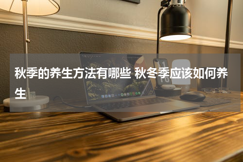 秋季的养生方法有哪些 秋冬季应该如何养生