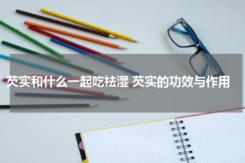 芡实和什么一起吃祛湿 芡实的功效与作用