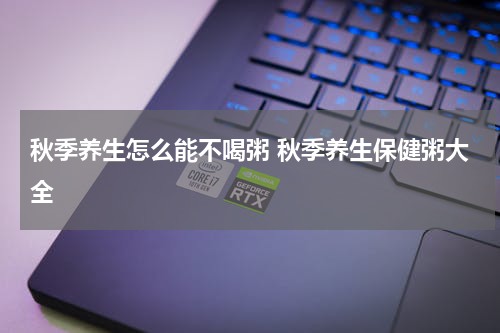 秋季养生怎么能不喝粥 秋季养生保健粥大全