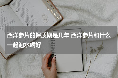 西洋参片的保质期是几年 西洋参片和什么一起泡水喝好