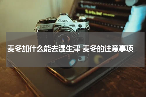 麦冬加什么能去湿生津 麦冬的注意事项