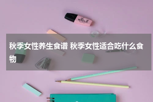 秋季女性养生食谱 秋季女性适合吃什么食物