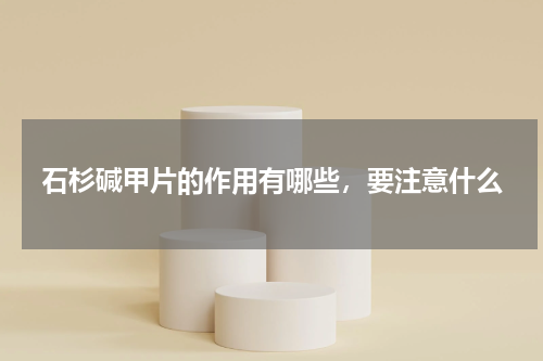 石杉碱甲片的作用有哪些，要注意什么