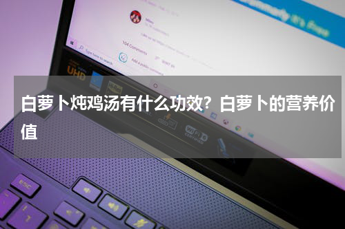 白萝卜炖鸡汤有什么功效？白萝卜的营养价值