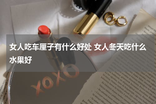 女人吃车厘子有什么好处 女人冬天吃什么水果好