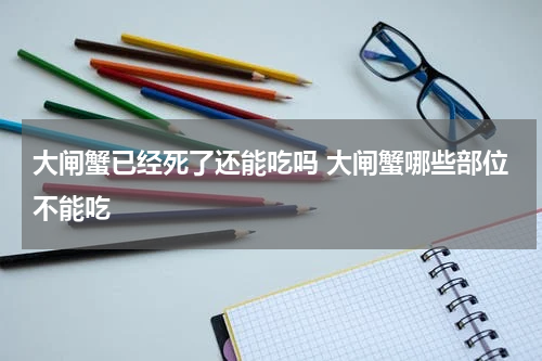 大闸蟹已经死了还能吃吗 大闸蟹哪些部位不能吃