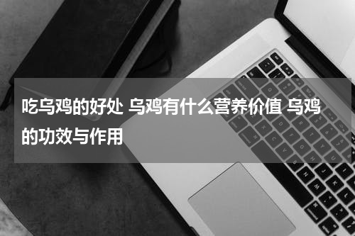 吃乌鸡的好处 乌鸡有什么营养价值 乌鸡的功效与作用