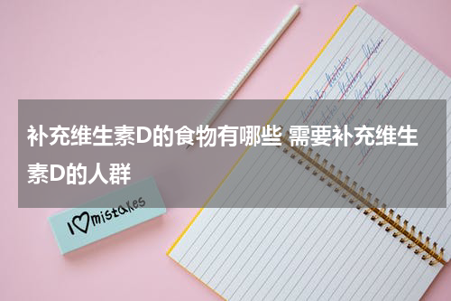 补充维生素D的食物有哪些 需要补充维生素D的人群