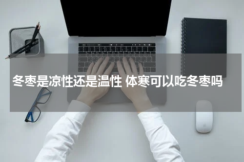 冬枣是凉性还是温性 体寒可以吃冬枣吗