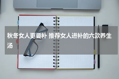 秋冬女人更要补 推荐女人进补的六款养生汤