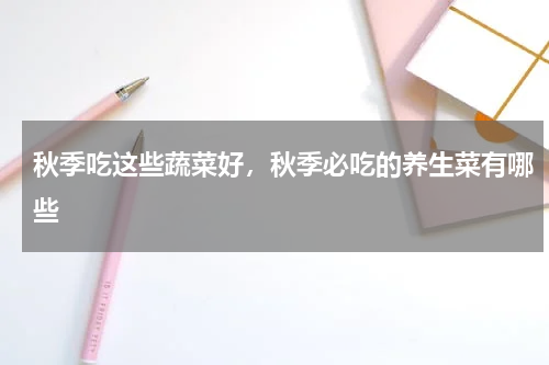 秋季吃这些蔬菜好，秋季必吃的养生菜有哪些