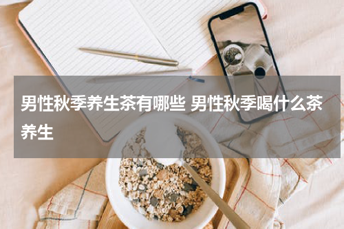 男性秋季养生茶有哪些 男性秋季喝什么茶养生